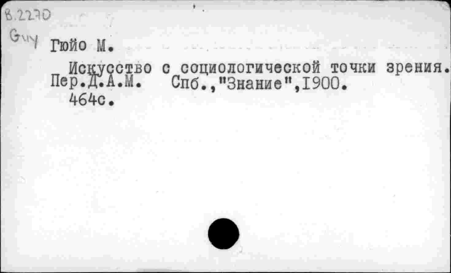 ﻿Гюйо М.
Искусство с социологической точки зрения.
Пер.ЖА.М. Спб., ’’Знание", 1900.
464с.